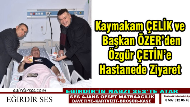 Kaymakam Çelik ve Başkan Özer'den Özgür Çetin'e Hastanede Ziyaret