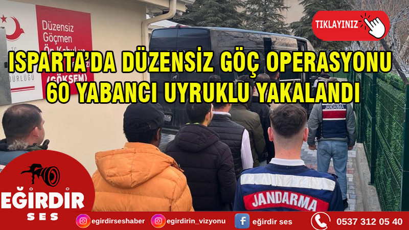 ISPARTA’DA DÜZENSİZ GÖÇ OPERASYONU: 60 YABANCI UYRUKLU YAKALANDI