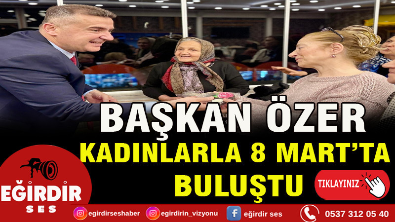 BAŞKAN ÖZER  KADINLARLA 8 MART’TA  BULUŞTU