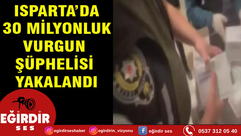 ISPARTA’DA 30 MİLYONLUK VURGUN ŞÜPHELİSİ YAKALANDI