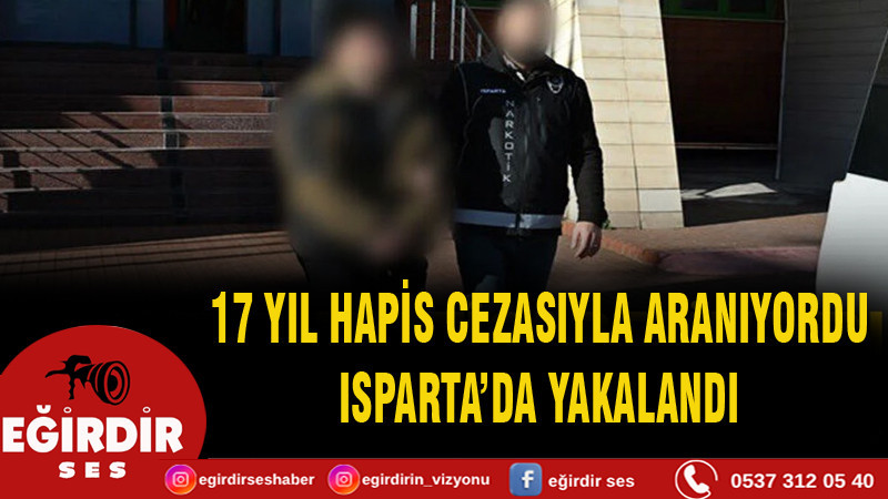 17 YIL HAPİS CEZASIYLA ARANIYORDU, ISPARTA’DA YAKALANDI