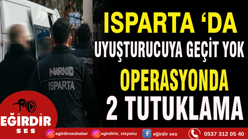 ISPARTA’DA UYUŞTURUCUYA GEÇİT YOK: OPERASYONDA 2 KİŞİ TUTUKLANDI