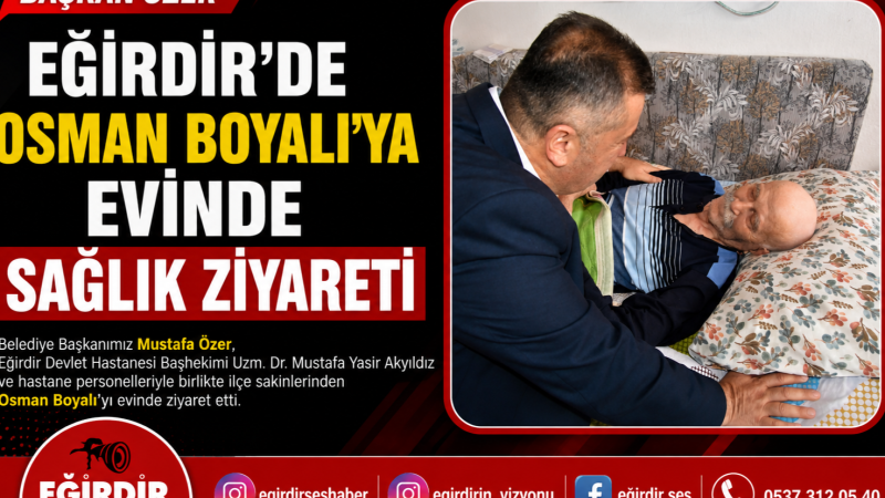 Başkan Özer'den Eğirdir'de Osman Boyalı'ya Evinde Sağlık Ziyareti