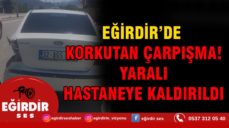EĞİRDİR’DE KORKUTAN ÇARPIŞMA! YARALI HASTANEYE KALDIRILDI