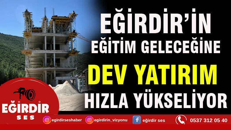 EĞİRDİR’İN EĞİTİM GELECEĞİNE DEV YATIRIM HIZLA YÜKSELİYOR
