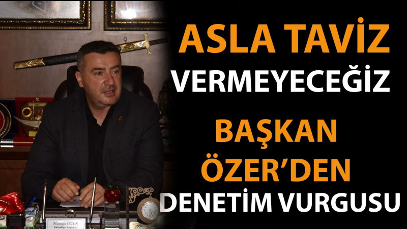 BAŞKAN MUSTAFA ÖZER,  'ASLA TAVİZ VERMEYECEĞİZ.'