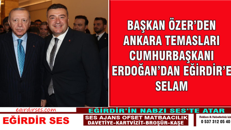 BAŞKAN ÖZER’DEN ANKARA TEMASLARI – CUMHURBAŞKANI ERDOĞAN’DAN EĞİRDİR’E SELAM