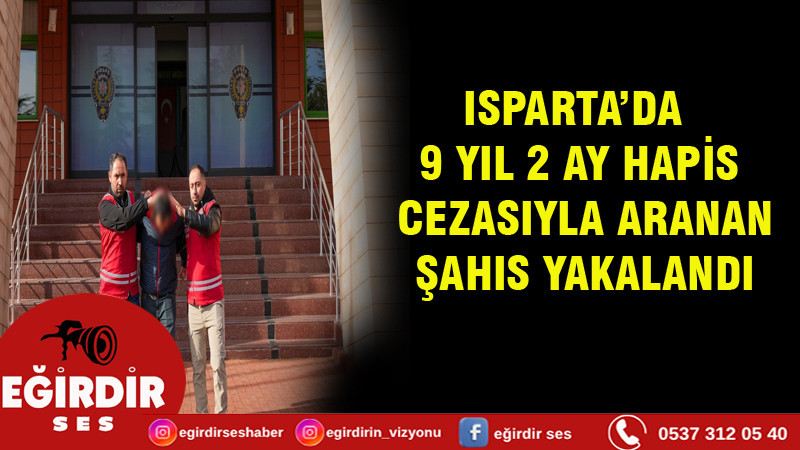 ISPARTA’DA 9 YIL 2 AY HAPİS CEZASIYLA ARANAN ŞAHIS YAKALANDI