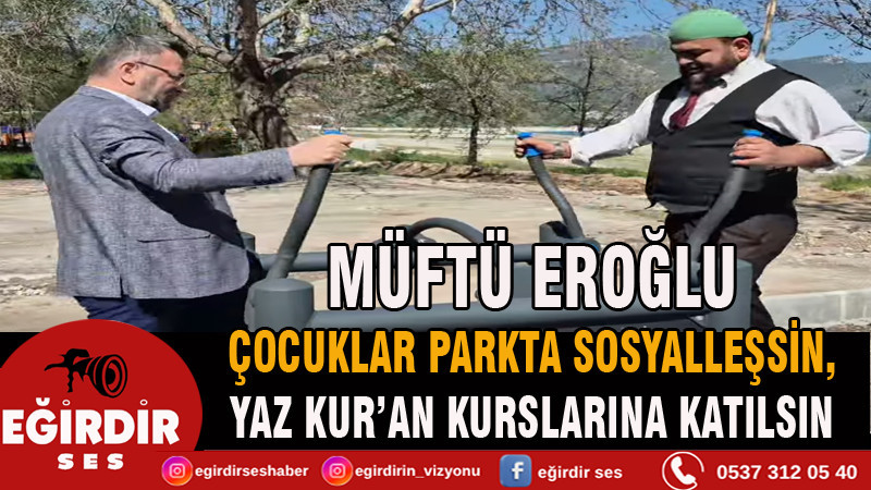 MÜFTÜ EROĞLU: ÇOCUKLAR PARKTA SOSYALLEŞSİN, YAZ KUR’AN KURSLARINA KATILSIN