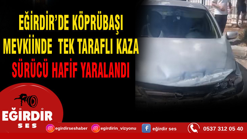 EĞİRDİR’DE KÖPRÜBAŞI MEVKİİNDE TEK TARAFLI KAZA: SÜRÜCÜ HAFİF YARALANDI
