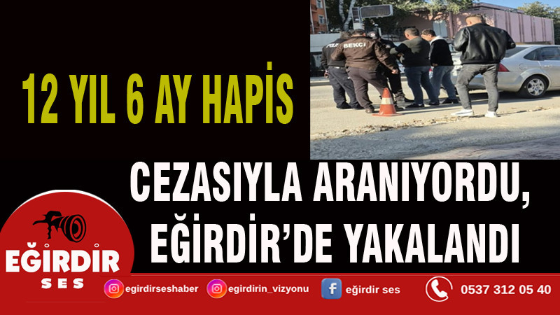 12 YIL 6 AY HAPİS CEZASIYLA ARANIYORDU, EĞİRDİR’DE YAKALANDI